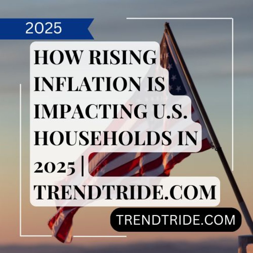 How Rising Inflation is Impacting U.S. Households in 2025 | Trendtride.com